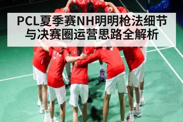 PCL夏季赛NH明明枪法细节与决赛圈运营思路全解析