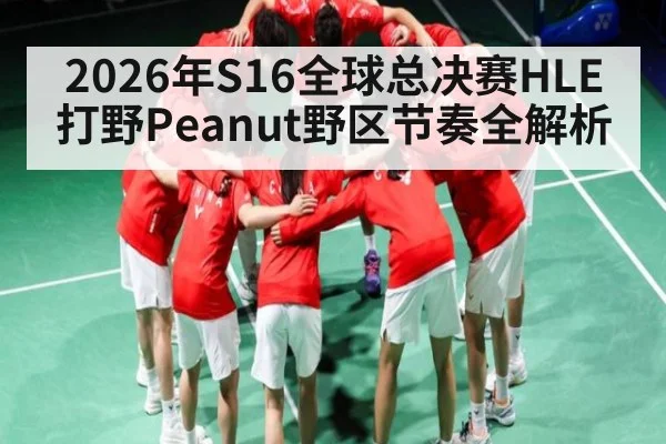 2026年S16全球总决赛HLE打野Peanut野区节奏全解析